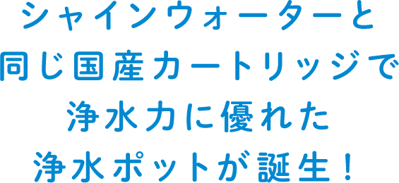 シャインウォーターと同じ国産カートリッジで浄水力に優れた浄水ポットが誕生！