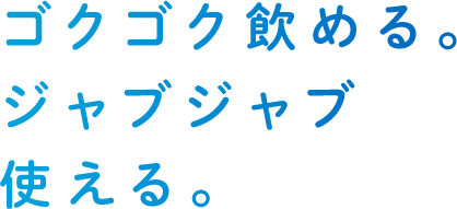 ゴクゴク飲める。ジャブジャブ使える。