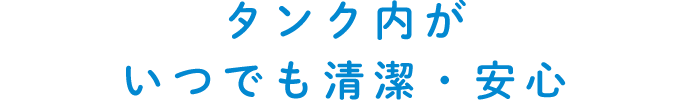 タンク内がいつでも清潔･安心