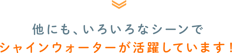 他にも、いろいろなシーンでシャインウォーターが活躍しています！