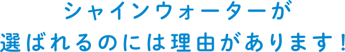 シャインウォーターが選ばれるのには理由があります！