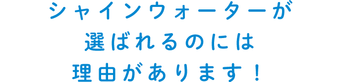 シャインウォーターが選ばれるのには理由があります！
