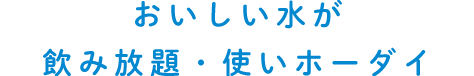 おいしい水が飲み放題･使いホーダイ