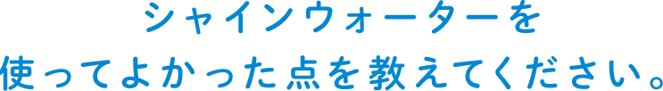 シャインウォーターを使ってよかった点を教えてください。