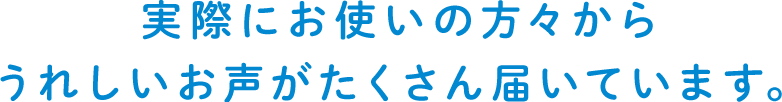 実際にお使いの方々からうれしいお声がたくさん届いています。