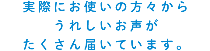 実際にお使いの方々からうれしいお声がたくさん届いています。