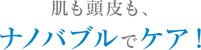 肌も頭皮も、ナノバブルでケア！