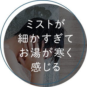 ミストが細かすぎてお湯が寒く感じる