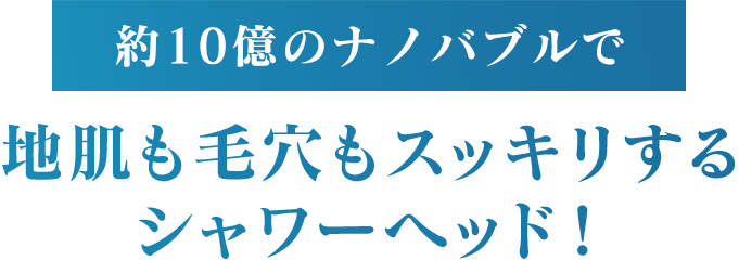 約10億のナノバブルで地肌も毛穴もスッキリするシャワーヘッド！