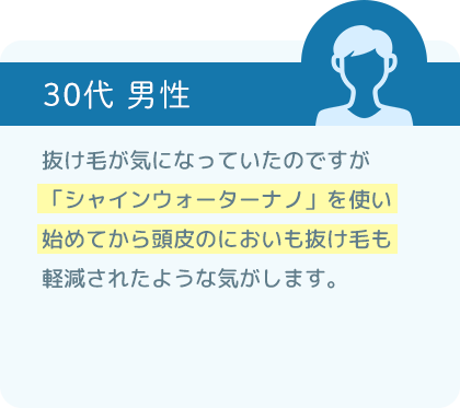 抜け毛が気になっていたのですが「シャインウォーター ナノ」を使い始めてから頭皮のにおいも抜け毛も軽減されたような気がします。