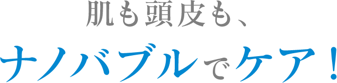 肌も頭皮も、ナノバブルでケア！